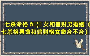 七杀命格 🦍 女和偏财男婚姻（七杀格男命和偏财格女命合不合）